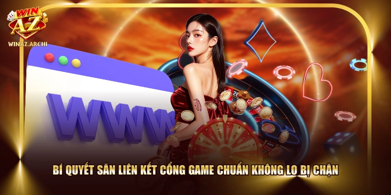 Bí quyết săn liên kết cổng game chuẩn không lo bị chặn