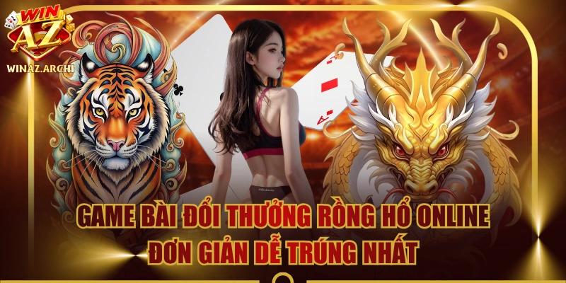 Game Bài Đổi Thưởng Rồng Hổ Online Đơn Giản Dễ Trúng Nhất