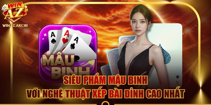 Siêu Phẩm Mậu Binh Với Nghệ Thuật Xếp Bài Đỉnh Cao Nhất
